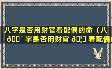 八字是否用财官看配偶的命（八 🌴 字是否用财官 🦆 看配偶的命运）